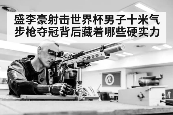 盛李豪射击世界杯男子十米气步枪夺冠背后藏着哪些硬实力 - 3377 SPORTS