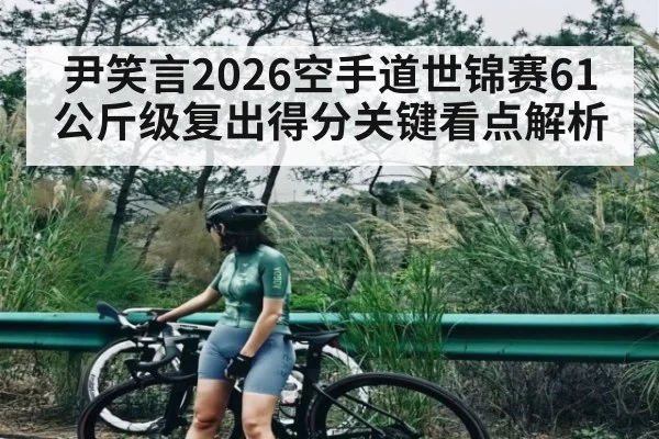 尹笑言2026空手道世锦赛61公斤级复出得分关键看点解析 - 3377 SPORTS