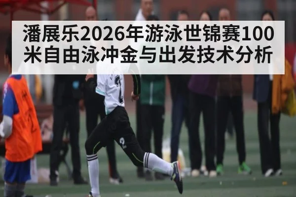潘展乐2026年游泳世锦赛100米自由泳冲金与出发技术分析 - 3377 SPORTS