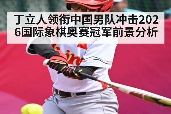 丁立人领衔中国男队冲击2026国际象棋奥赛冠军前景分析 - 3377 SPORTS
