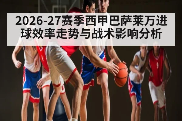 2026-27赛季西甲巴萨莱万进球效率走势与战术影响分析 - 3377 SPORTS