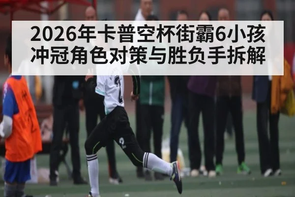 2026年卡普空杯街霸6小孩冲冠角色对策与胜负手拆解 - 3377 SPORTS