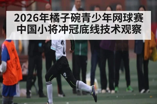 2026年橘子碗青少年网球赛中国小将冲冠底线技术观察 - 3377 SPORTS