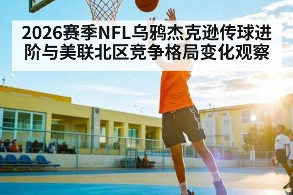 2026赛季NFL乌鸦杰克逊传球进阶与美联北区竞争格局变化观察 - 3377 SPORTS