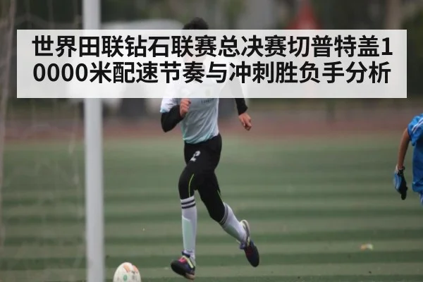 世界田联钻石联赛总决赛切普特盖10000米配速节奏与冲刺胜负手分析 - 3377 SPORTS